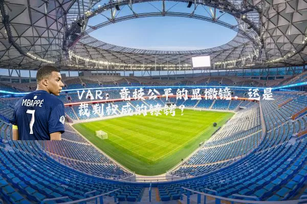 VAR:竞技公平的显微镜,还是裁判权威的镣铐?