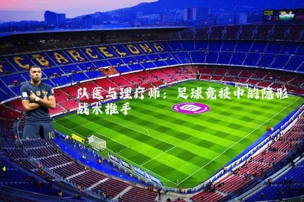 队医与理疗师：足球竞技中的隐形战术推手