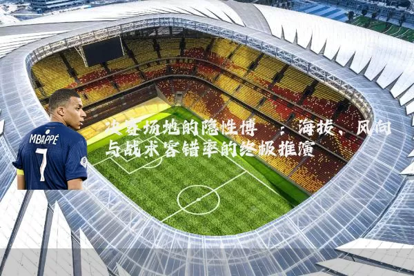 决赛场地的隐性博弈:海拔、风向与战术容错率的终极推演