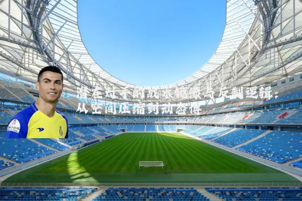 潜在对手的战术镜像与反制逻辑：从空间压缩到动态博弈