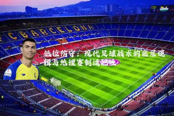低位防守:现代足球战术的底层逻辑与地理赛制适配性