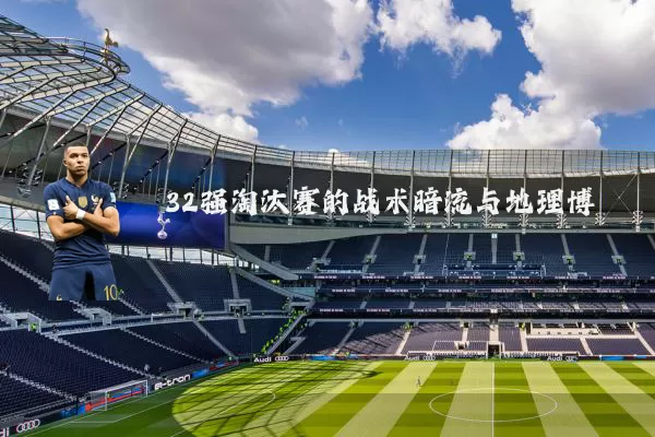 32强淘汰赛的战术暗流与地理博弈