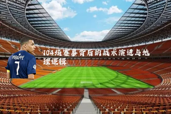 104场赛事背后的战术演进与地理逻辑