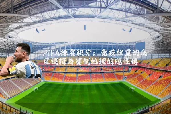 FIFA排名积分:竞技权重的底层逻辑与赛制地理的隐性博弈