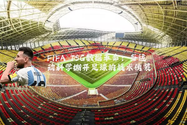 FIFA TSG数据革命:当运动科学撕开足球的战术伪装