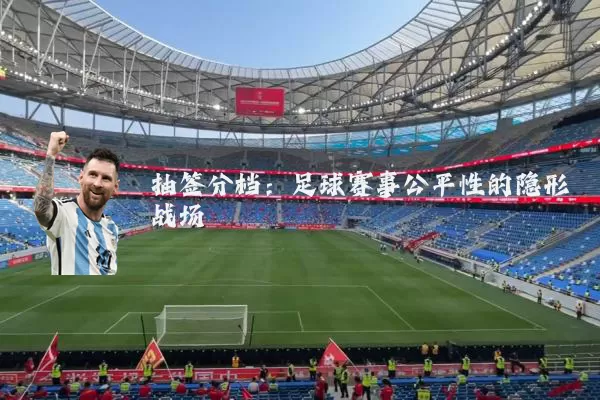 抽签分档:足球赛事公平性的隐形战场